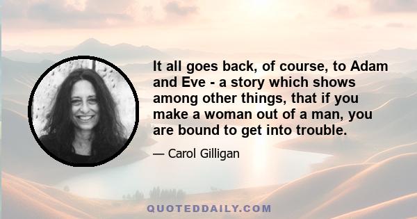 It all goes back, of course, to Adam and Eve - a story which shows among other things, that if you make a woman out of a man, you are bound to get into trouble.