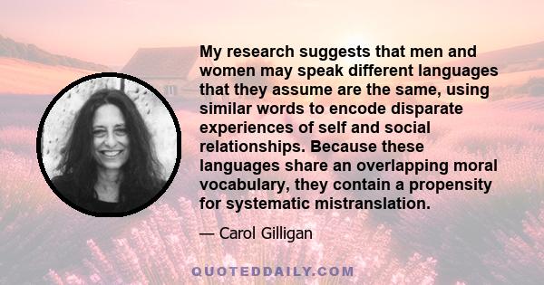 My research suggests that men and women may speak different languages that they assume are the same, using similar words to encode disparate experiences of self and social relationships. Because these languages share an 