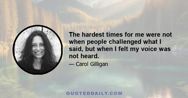 The hardest times for me were not when people challenged what I said, but when I felt my voice was not heard.