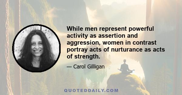 While men represent powerful activity as assertion and aggression, women in contrast portray acts of nurturance as acts of strength.