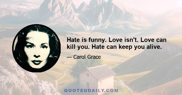 Hate is funny. Love isn't. Love can kill you. Hate can keep you alive.