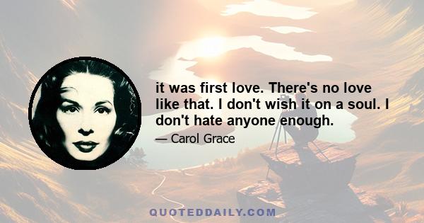 it was first love. There's no love like that. I don't wish it on a soul. I don't hate anyone enough.