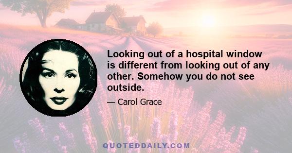 Looking out of a hospital window is different from looking out of any other. Somehow you do not see outside.