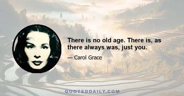 There is no old age. There is, as there always was, just you.