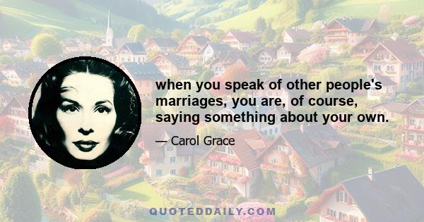 when you speak of other people's marriages, you are, of course, saying something about your own.