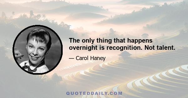 The only thing that happens overnight is recognition. Not talent.