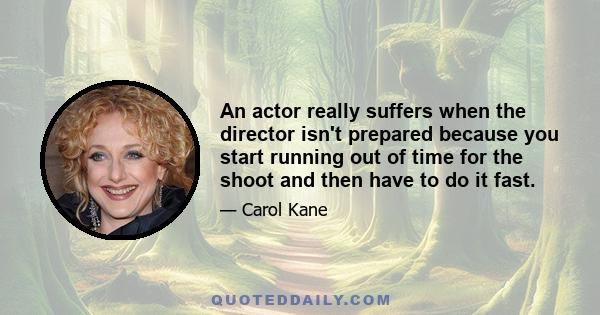 An actor really suffers when the director isn't prepared because you start running out of time for the shoot and then have to do it fast.