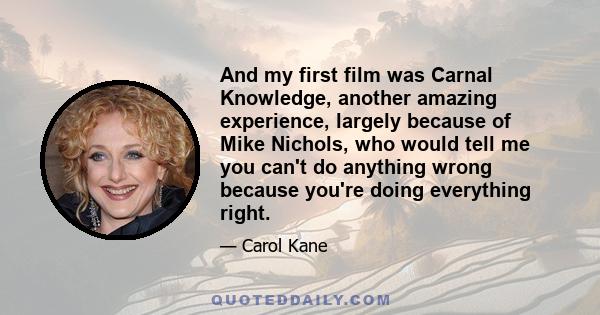 And my first film was Carnal Knowledge, another amazing experience, largely because of Mike Nichols, who would tell me you can't do anything wrong because you're doing everything right.