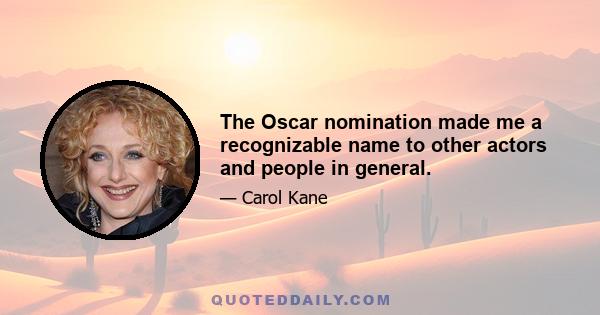 The Oscar nomination made me a recognizable name to other actors and people in general.