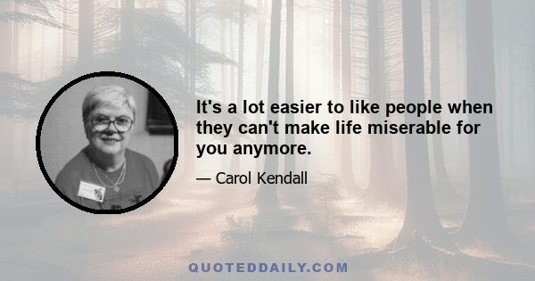 It's a lot easier to like people when they can't make life miserable for you anymore.