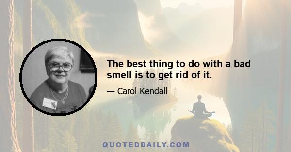 The best thing to do with a bad smell is to get rid of it.