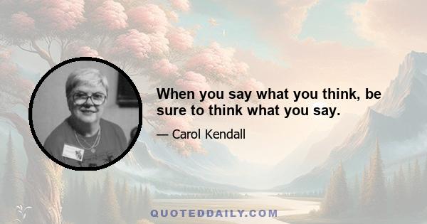 When you say what you think, be sure to think what you say.