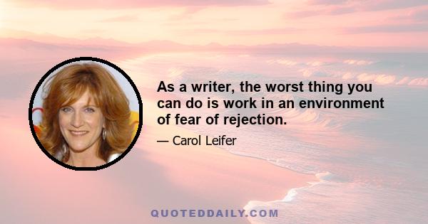 As a writer, the worst thing you can do is work in an environment of fear of rejection.