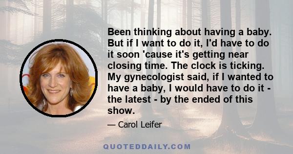 Been thinking about having a baby. But if I want to do it, I'd have to do it soon 'cause it's getting near closing time. The clock is ticking. My gynecologist said, if I wanted to have a baby, I would have to do it -