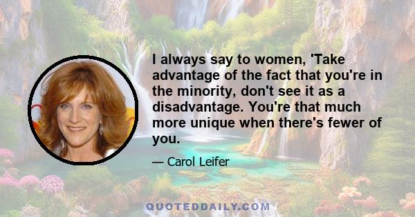 I always say to women, 'Take advantage of the fact that you're in the minority, don't see it as a disadvantage. You're that much more unique when there's fewer of you.