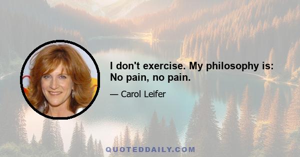 I don't exercise. My philosophy is: No pain, no pain.