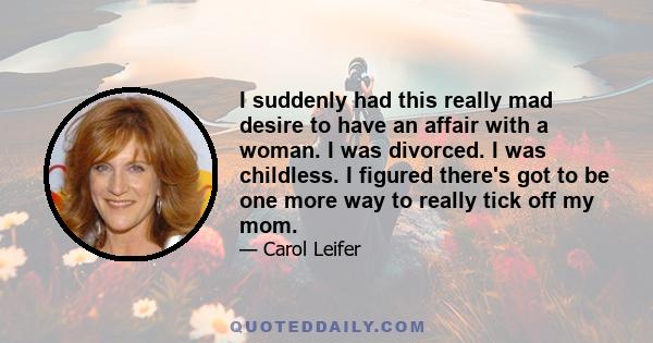 I suddenly had this really mad desire to have an affair with a woman. I was divorced. I was childless. I figured there's got to be one more way to really tick off my mom.