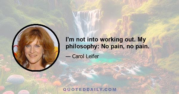 I'm not into working out. My philosophy: No pain, no pain.