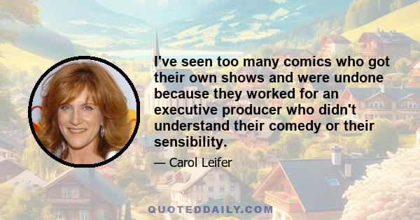 I've seen too many comics who got their own shows and were undone because they worked for an executive producer who didn't understand their comedy or their sensibility.