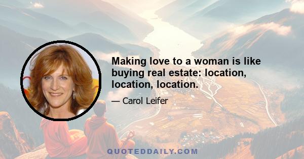 Making love to a woman is like buying real estate: location, location, location.