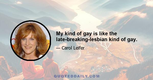 My kind of gay is like the late-breaking-lesbian kind of gay.