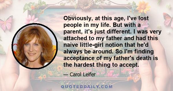 Obviously, at this age, I've lost people in my life. But with a parent, it's just different. I was very attached to my father and had this naive little-girl notion that he'd always be around. So I'm finding acceptance