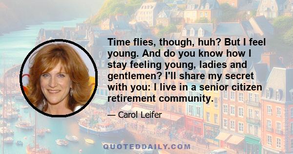 Time flies, though, huh? But I feel young. And do you know how I stay feeling young, ladies and gentlemen? I'll share my secret with you: I live in a senior citizen retirement community.