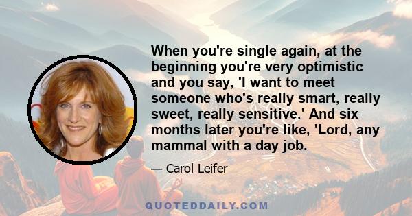 When you're single again, at the beginning you're very optimistic and you say, 'I want to meet someone who's really smart, really sweet, really sensitive.' And six months later you're like, 'Lord, any mammal with a day