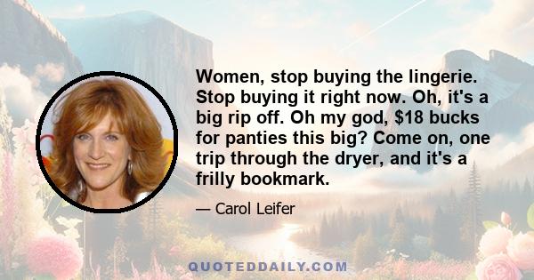 Women, stop buying the lingerie. Stop buying it right now. Oh, it's a big rip off. Oh my god, $18 bucks for panties this big? Come on, one trip through the dryer, and it's a frilly bookmark.