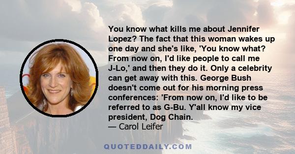 You know what kills me about Jennifer Lopez? The fact that this woman wakes up one day and she's like, 'You know what? From now on, I'd like people to call me J-Lo,' and then they do it. Only a celebrity can get away
