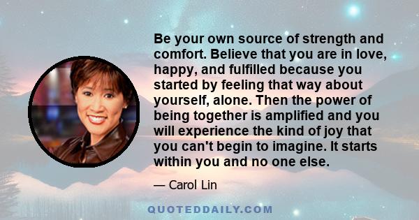 Be your own source of strength and comfort. Believe that you are in love, happy, and fulfilled because you started by feeling that way about yourself, alone. Then the power of being together is amplified and you will