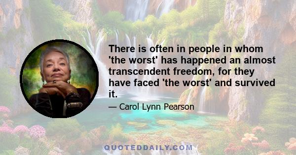 There is often in people in whom 'the worst' has happened an almost transcendent freedom, for they have faced 'the worst' and survived it.