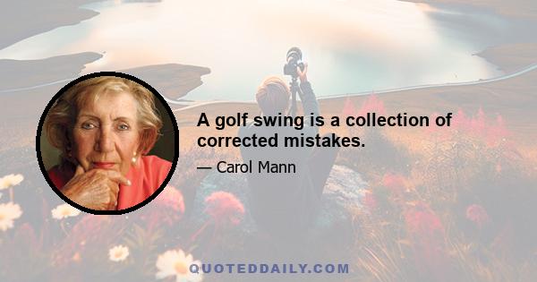 A golf swing is a collection of corrected mistakes.