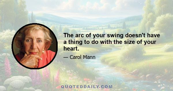 The arc of your swing doesn't have a thing to do with the size of your heart.