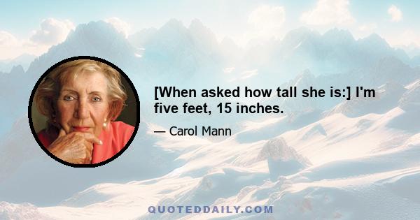 [When asked how tall she is:] I'm five feet, 15 inches.