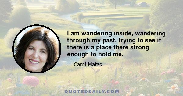 I am wandering inside, wandering through my past, trying to see if there is a place there strong enough to hold me.