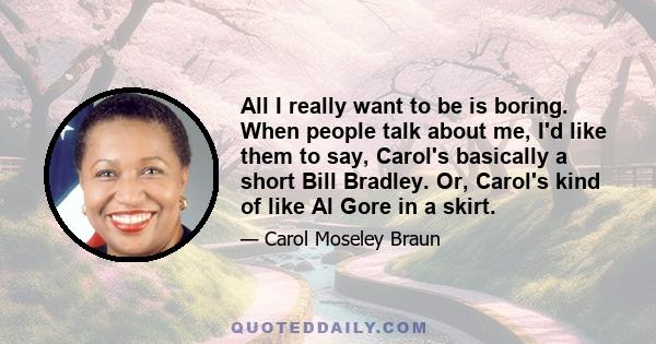 All I really want to be is boring. When people talk about me, I'd like them to say, Carol's basically a short Bill Bradley. Or, Carol's kind of like Al Gore in a skirt.