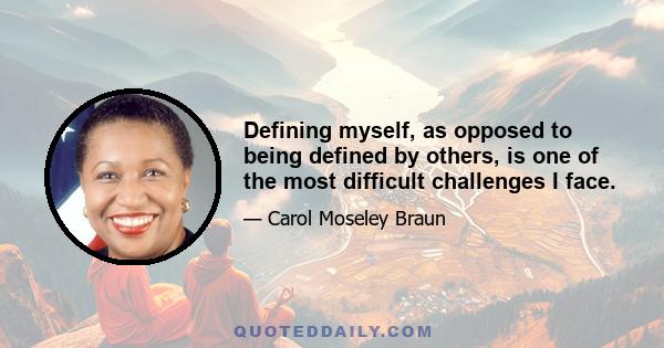 Defining myself, as opposed to being defined by others, is one of the most difficult challenges I face.