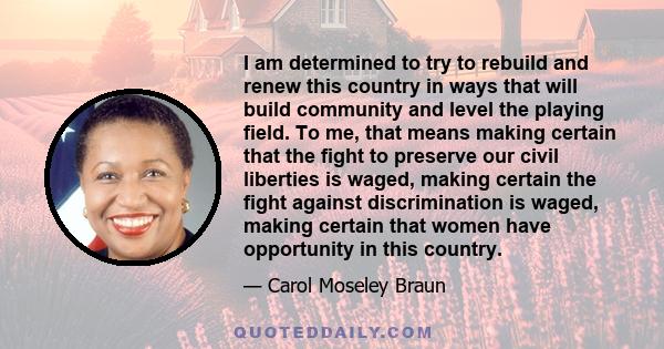 I am determined to try to rebuild and renew this country in ways that will build community and level the playing field. To me, that means making certain that the fight to preserve our civil liberties is waged, making