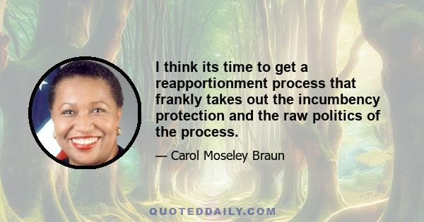 I think its time to get a reapportionment process that frankly takes out the incumbency protection and the raw politics of the process.