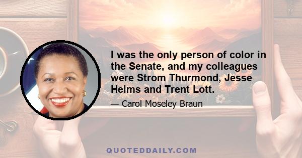 I was the only person of color in the Senate, and my colleagues were Strom Thurmond, Jesse Helms and Trent Lott.