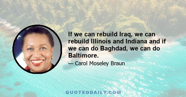 If we can rebuild Iraq, we can rebuild Illinois and Indiana and if we can do Baghdad, we can do Baltimore.