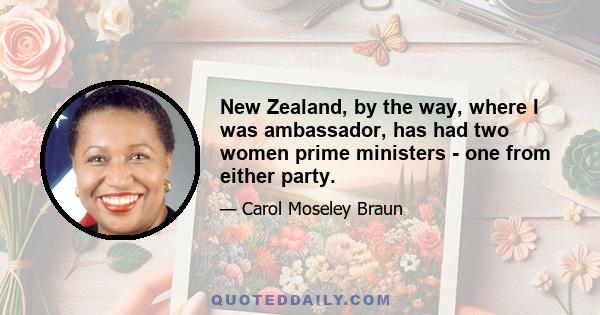 New Zealand, by the way, where I was ambassador, has had two women prime ministers - one from either party.