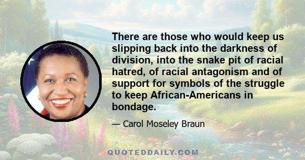 There are those who would keep us slipping back into the darkness of division, into the snake pit of racial hatred, of racial antagonism and of support for symbols of the struggle to keep African-Americans in bondage.