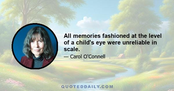 All memories fashioned at the level of a child's eye were unreliable in scale.