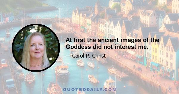 At first the ancient images of the Goddess did not interest me.