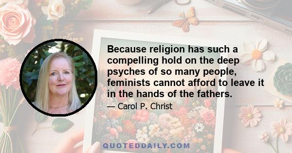 Because religion has such a compelling hold on the deep psyches of so many people, feminists cannot afford to leave it in the hands of the fathers.