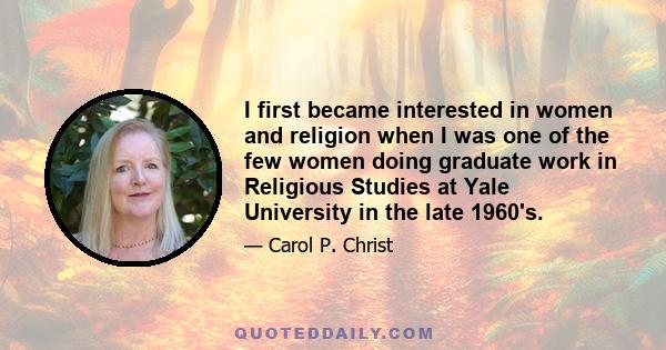 I first became interested in women and religion when I was one of the few women doing graduate work in Religious Studies at Yale University in the late 1960's.