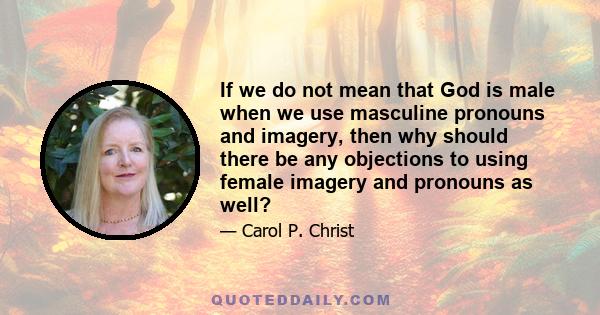 If we do not mean that God is male when we use masculine pronouns and imagery, then why should there be any objections to using female imagery and pronouns as well?