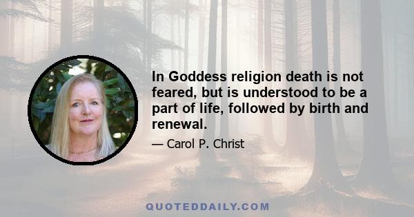 In Goddess religion death is not feared, but is understood to be a part of life, followed by birth and renewal.